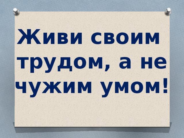 Фраза труд. Живи своим трудом, а не чужим умом. Живи своим умом. Жить надо своим умом. Живи своим умом цитаты.